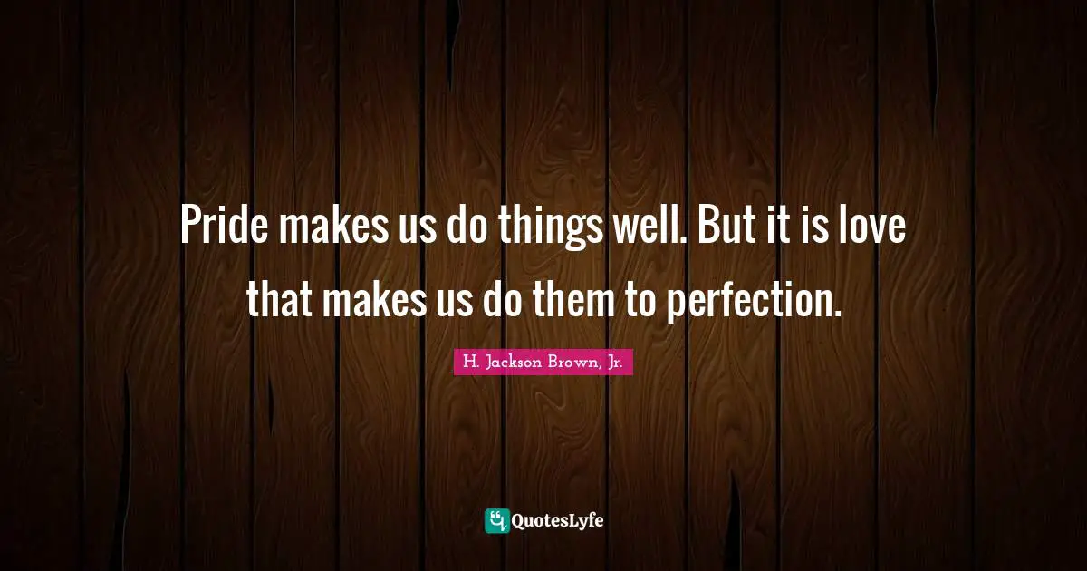 Pride makes us do things well. But it is love that makes us do them to perfection.