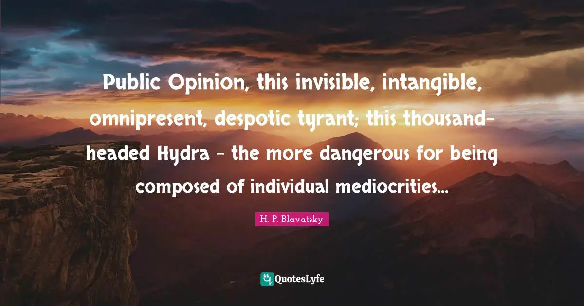 H. P. Blavatsky Quotes: "Public Opinion, this invisible, intangible, omnipresent, despotic tyrant; this thousand-headed Hydra - the more dangerous for being composed of individual mediocrities..."