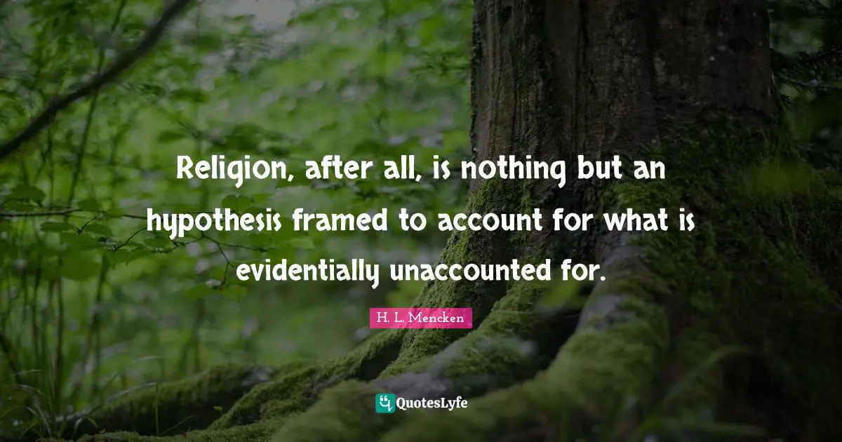 Religion, after all, is nothing but an hypothesis framed to account for what is evidentially unaccounted for.