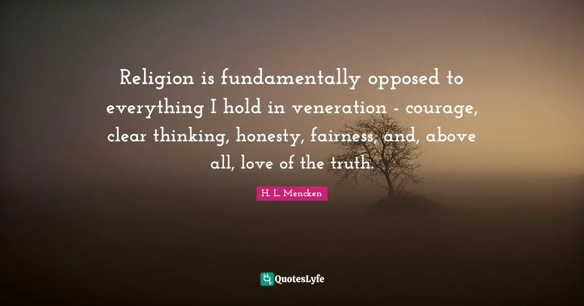 Religion is fundamentally opposed to everything I hold in veneration - courage, clear thinking, honesty, fairness, and, above all, love of the truth.