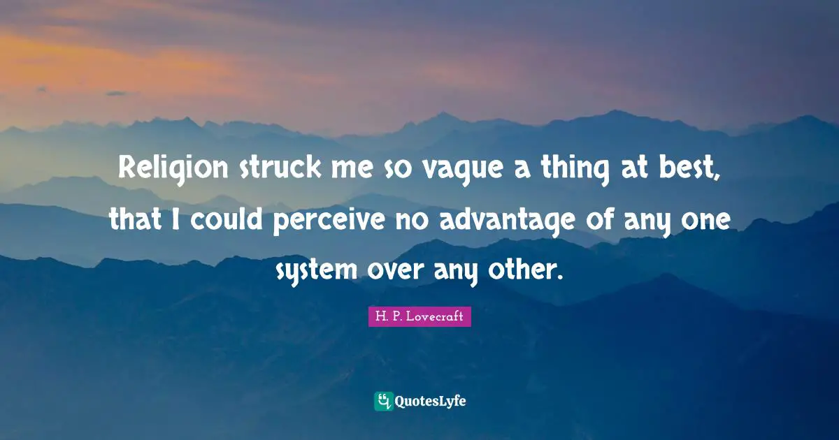Religion struck me so vague a thing at best, that I could perceive no advantage of any one system over any other.