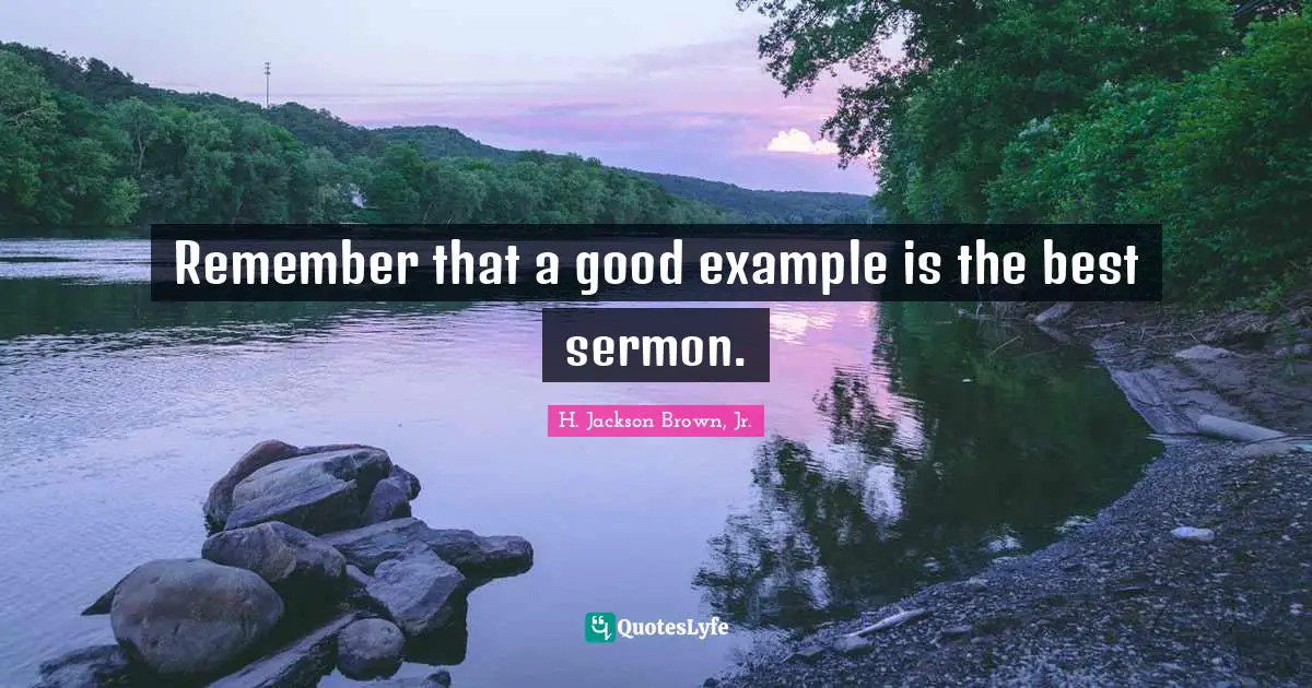 Remember that a good example is the best sermon.