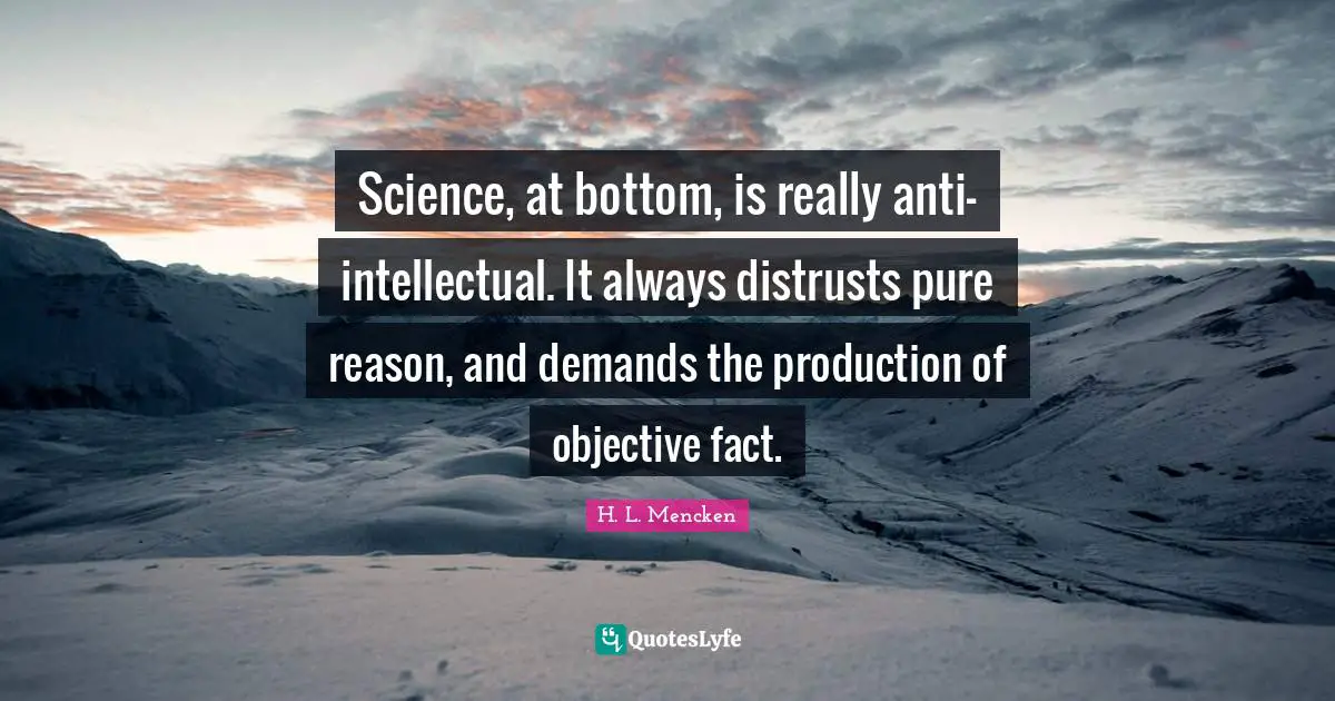 Science, at bottom, is really anti-intellectual. It always distrusts pure reason, and demands the production of objective fact.