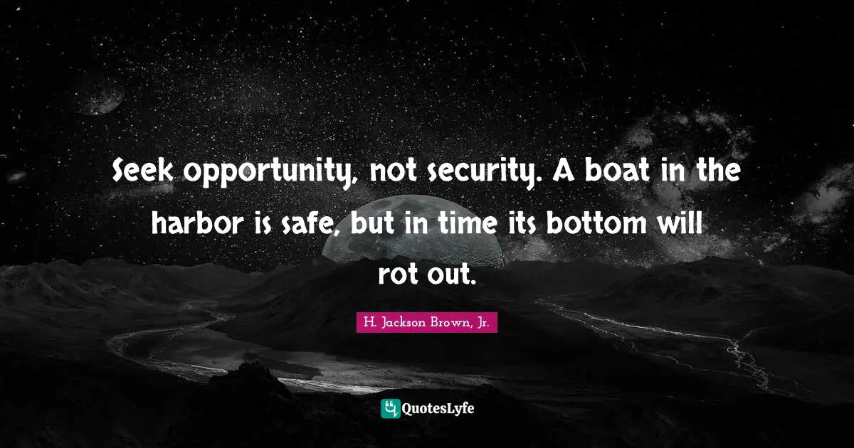 Seek opportunity, not security. A boat in the harbor is safe, but in time its bottom will rot out.