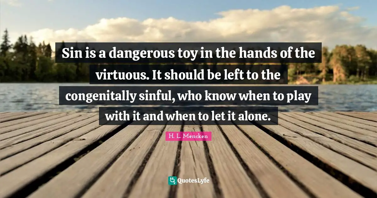 Sin is a dangerous toy in the hands of the virtuous. It should be left to the congenitally sinful, who know when to play with it and when to let it alone.