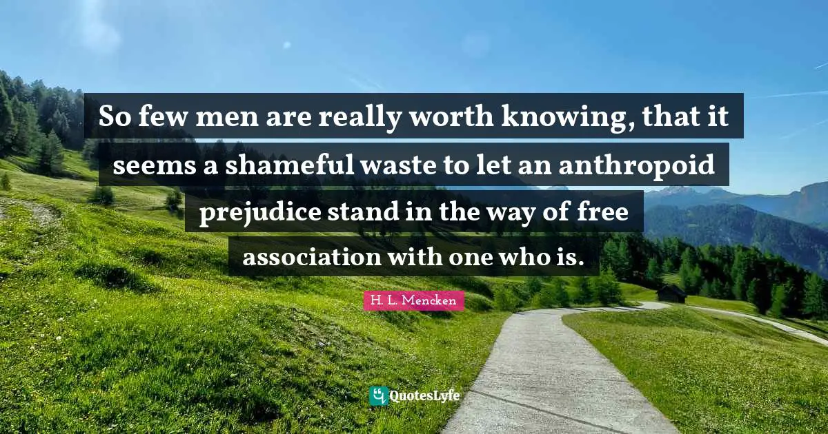 So few men are really worth knowing, that it seems a shameful waste to let an anthropoid prejudice stand in the way of free association with one who is.