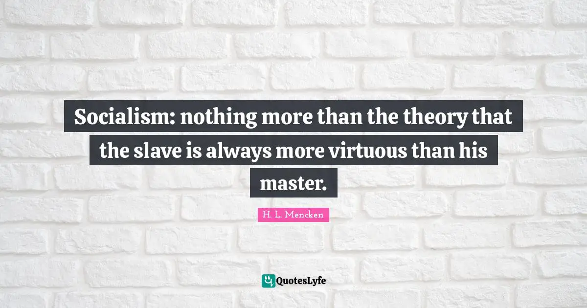 Socialism: nothing more than the theory that the slave is always more virtuous than his master.