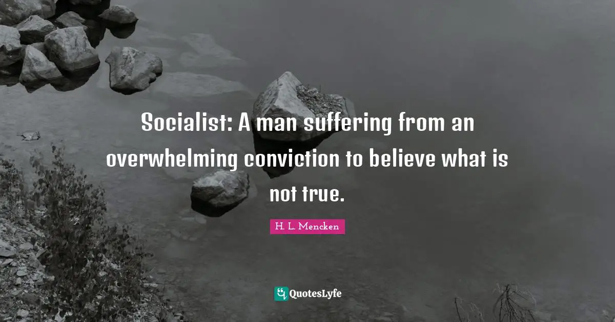 H. L. Mencken Quotes: Socialist: A man suffering from an overwhelming conviction to believe what is not true.