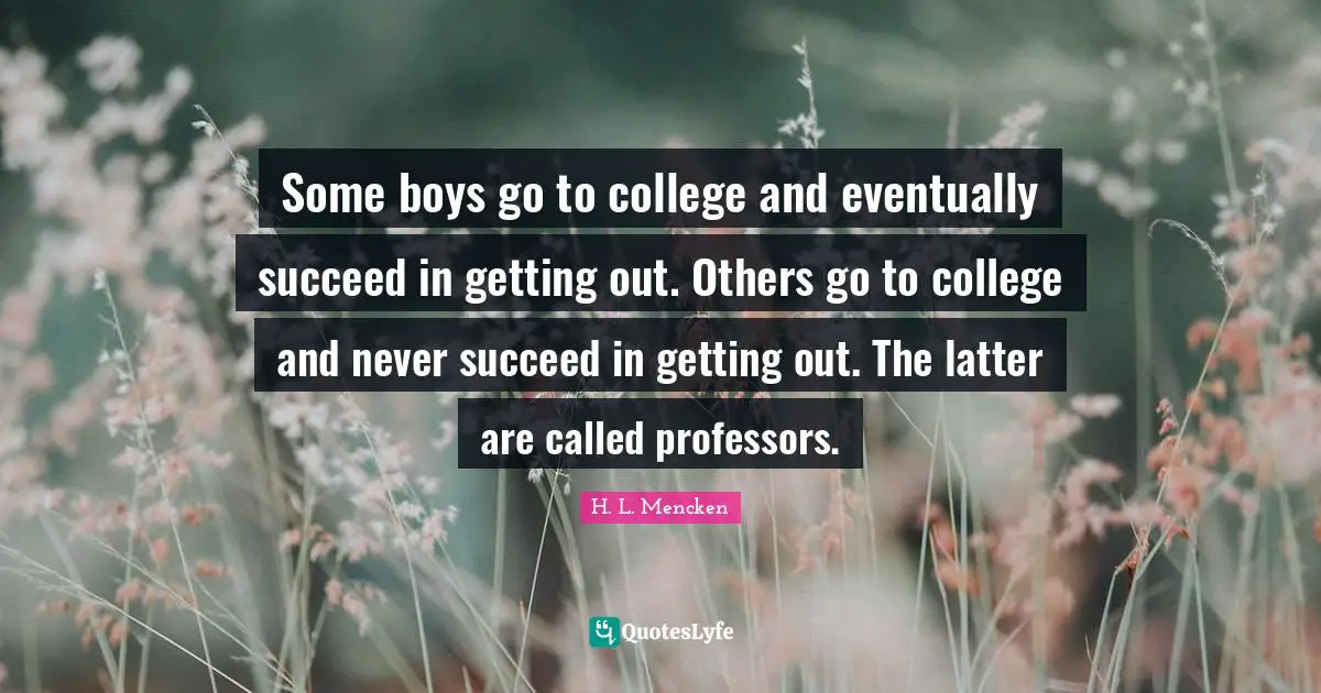 Some boys go to college and eventually succeed in getting out. Others go to college and never succeed in getting out. The latter are called professors.