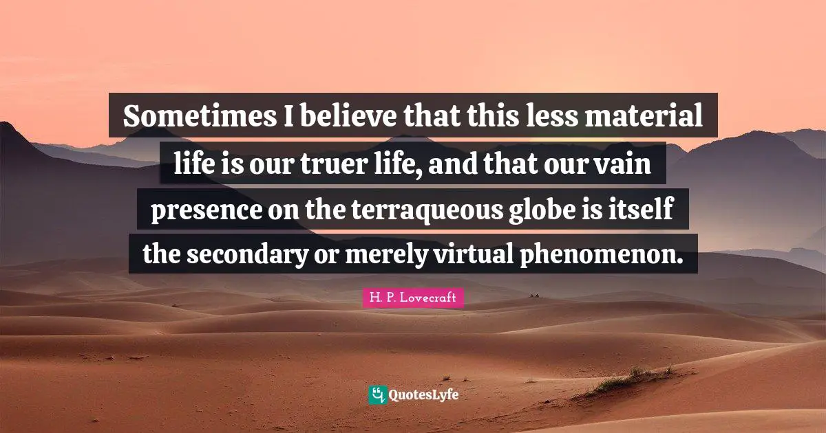 Sometimes I believe that this less material life is our truer life, and that our vain presence on the terraqueous globe is itself the secondary or merely virtual phenomenon.