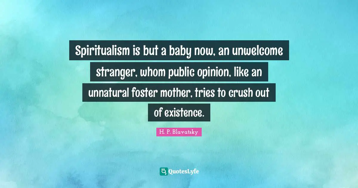 H. P. Blavatsky Quotes: "Spiritualism is but a baby now, an unwelcome stranger, whom public opinion, like an unnatural foster mother, tries to crush out of existence."
