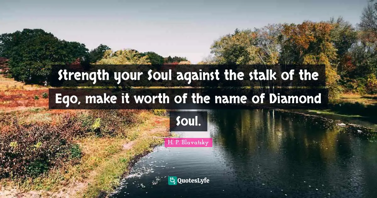 H. P. Blavatsky Quotes: "Strength your Soul against the stalk of the Ego, make it worth of the name of Diamond Soul."