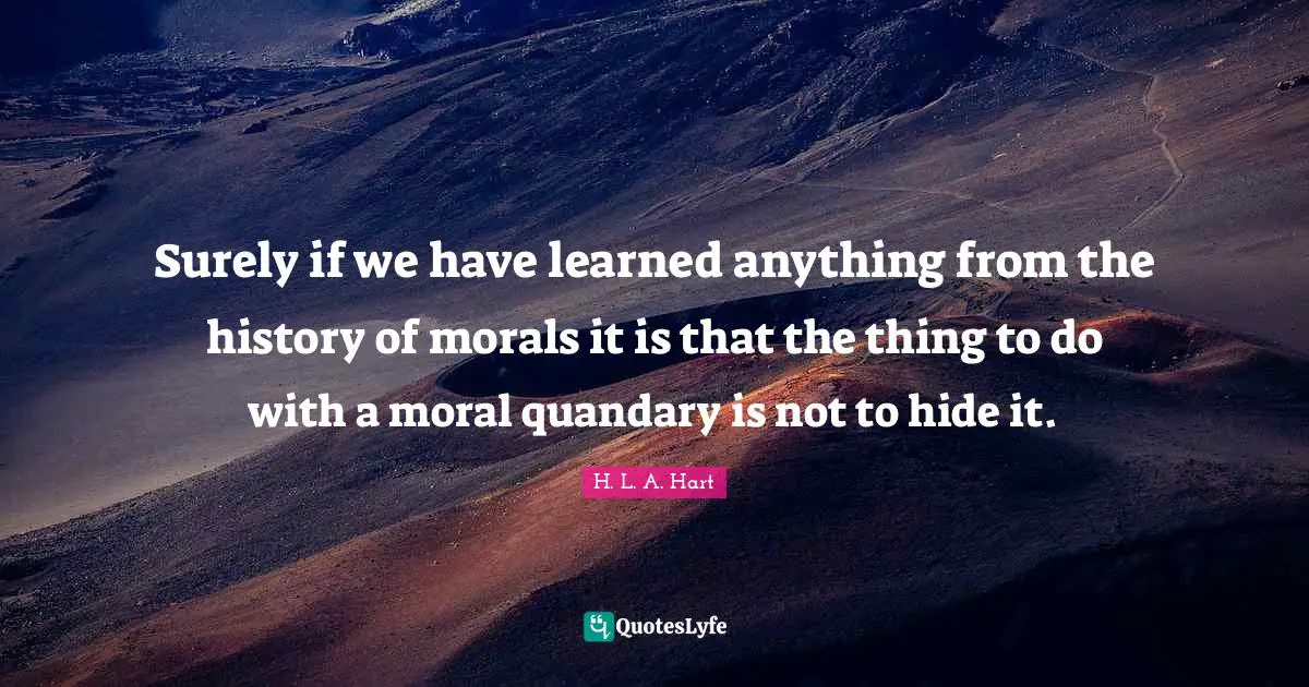 Surely if we have learned anything from the history of morals it is that the thing to do with a moral quandary is not to hide it.