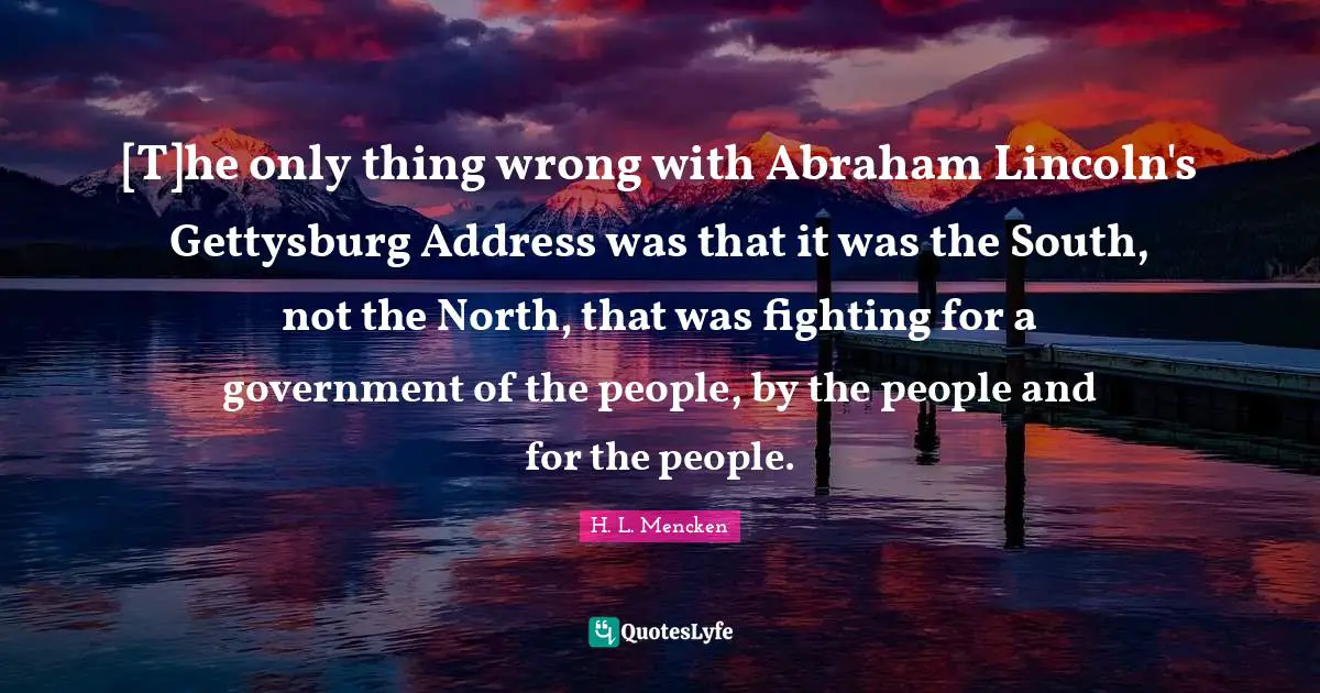 [T]he only thing wrong with Abraham Lincoln's Gettysburg Address was that it was the South, not the North, that was fighting for a government of the people, by the people and for the people.