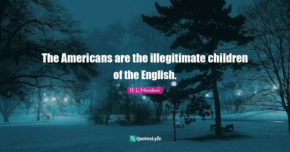 The Americans are the illegitimate children of the English.