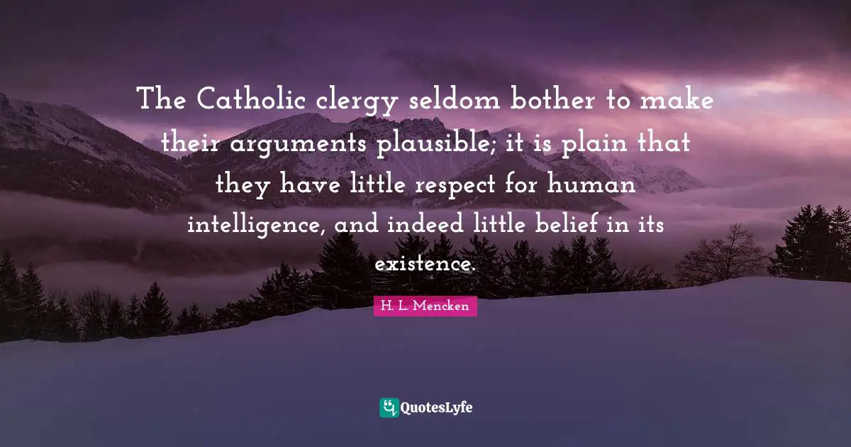 The Catholic clergy seldom bother to make their arguments plausible; it is plain that they have little respect for human intelligence, and indeed little belief in its existence.