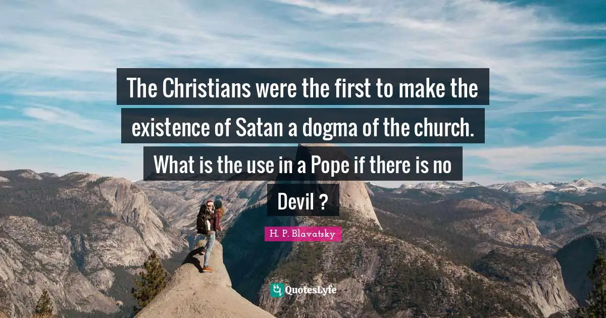H. P. Blavatsky Quotes: "The Christians were the first to make the existence of Satan a dogma of the church. What is the use in a Pope if there is no Devil ?"