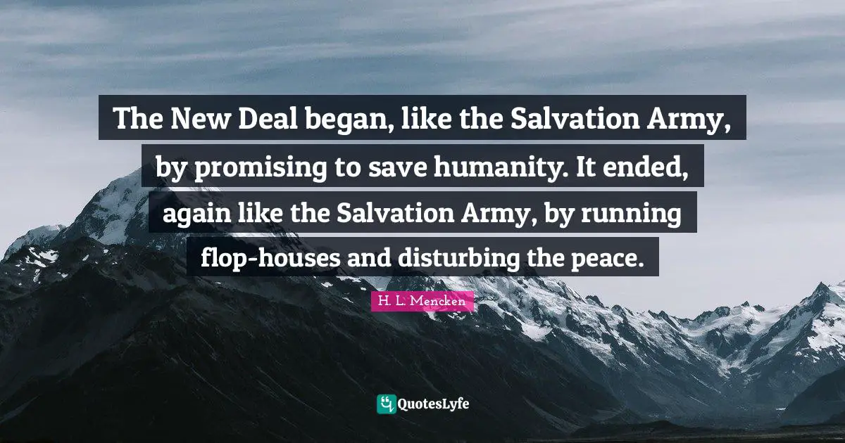 The New Deal began, like the Salvation Army, by promising to save humanity. It ended, again like the Salvation Army, by running flop-houses and disturbing the peace.