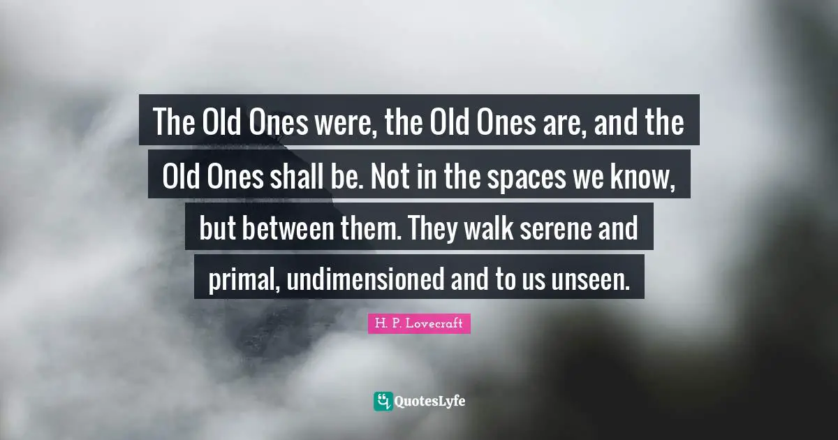 H.P. Lovecraft Quotes: "The Old Ones were, the Old Ones are, and the Old Ones shall be. Not in the spaces we know, but between them. They walk serene and primal, undimensioned and to us unseen."