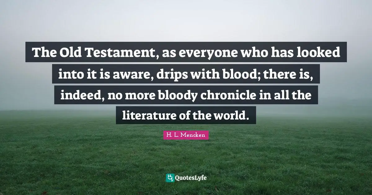 The Old Testament, as everyone who has looked into it is aware, drips with blood; there is, indeed, no more bloody chronicle in all the literature of the world.