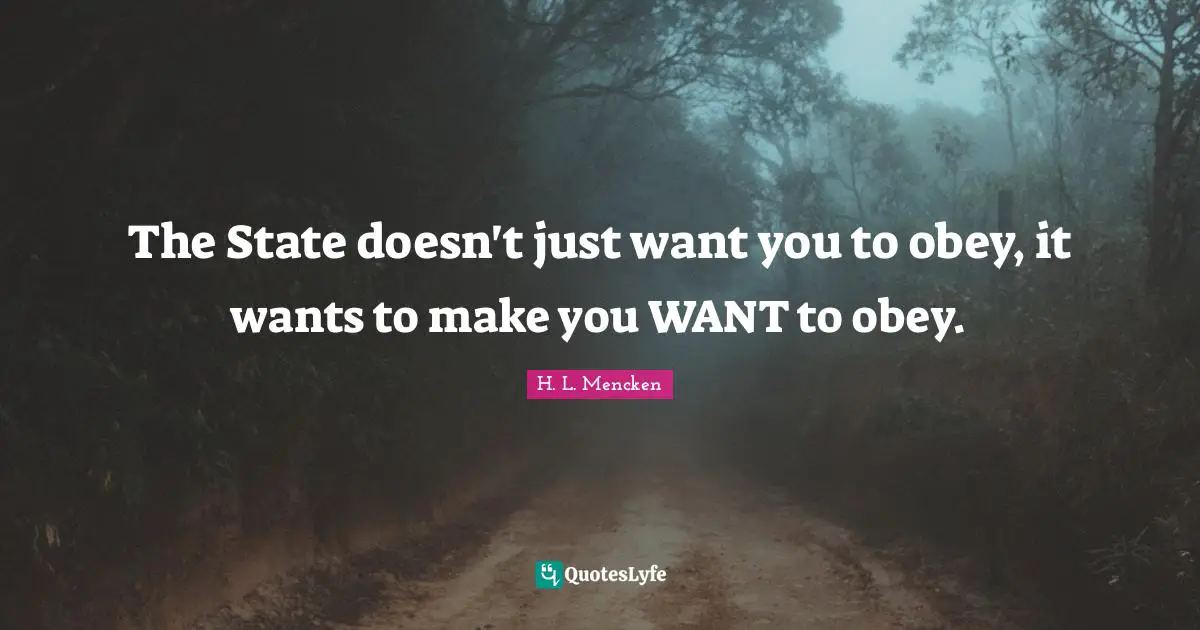 H. L. Mencken Quotes: The State doesn't just want you to obey, it wants to make you WANT to obey.