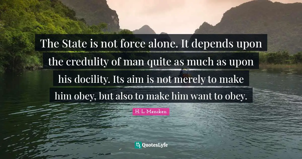 The State is not force alone. It depends upon the credulity of man quite as much as upon his docility. Its aim is not merely to make him obey, but also to make him want to obey.