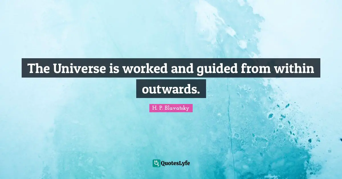 H. P. Blavatsky Quotes: "The Universe is worked and guided from within outwards."