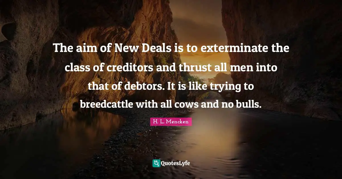 The aim of New Deals is to exterminate the class of creditors and thrust all men into that of debtors. It is like trying to breedcattle with all cows and no bulls.