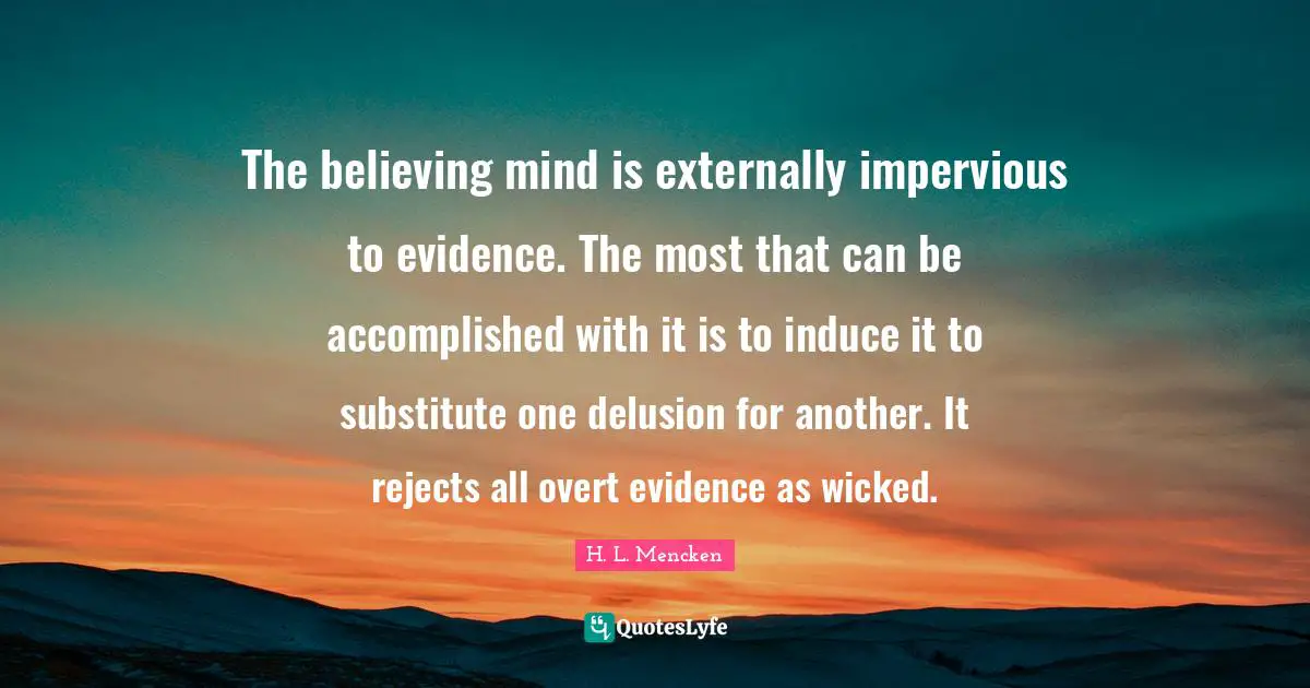 The believing mind is externally impervious to evidence. The most that can be accomplished with it is to induce it to substitute one delusion for another. It rejects all overt evidence as wicked.