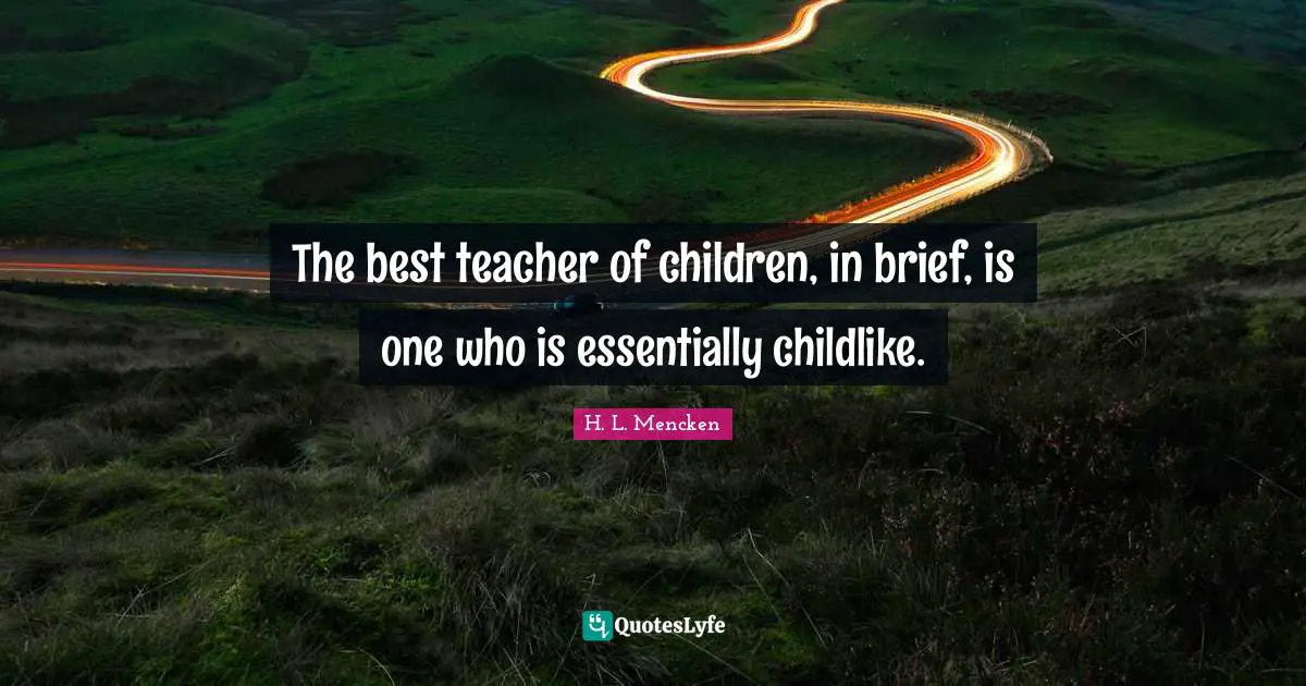The best teacher of children, in brief, is one who is essentially childlike.