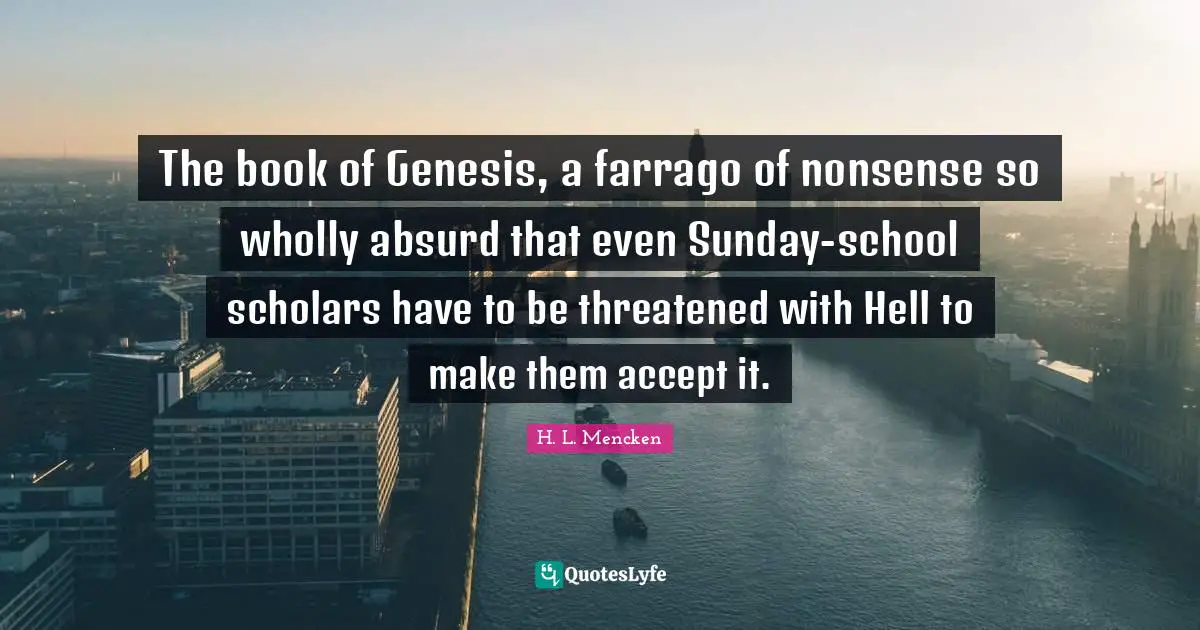 Genesis Quotes: "The book of Genesis, a farrago of nonsense so wholly absurd that even Sunday-school scholars have to be threatened with Hell to make them accept it."