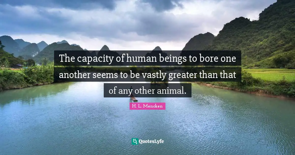 The capacity of human beings to bore one another seems to be vastly greater than that of any other animal.