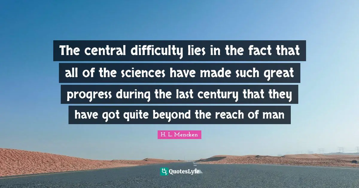 The central difficulty lies in the fact that all of the sciences have made such great progress during the last century that they have got quite beyond the reach of man