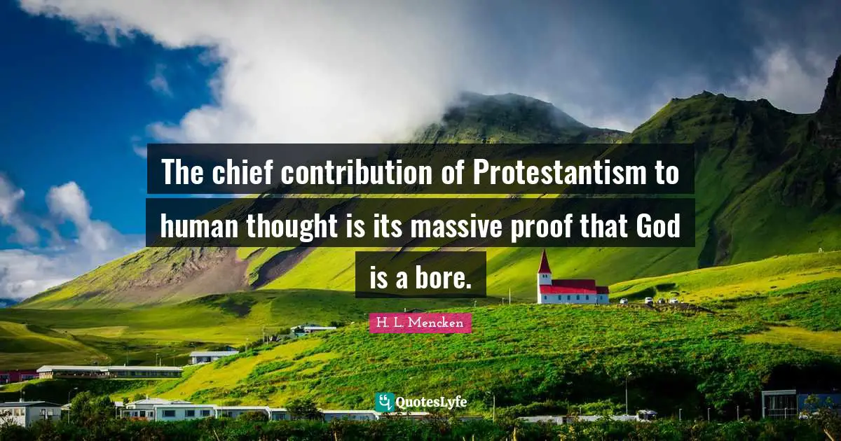 H. L. Mencken Quotes: The chief contribution of Protestantism to human thought is its massive proof that God is a bore.