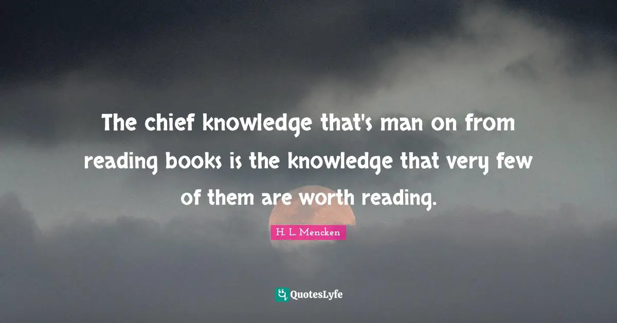 The chief knowledge that's man on from reading books is the knowledge that very few of them are worth reading.