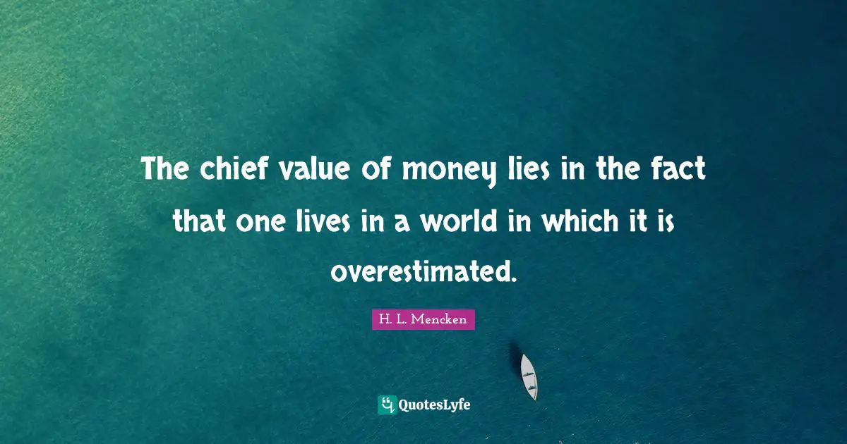 The chief value of money lies in the fact that one lives in a world in which it is overestimated.