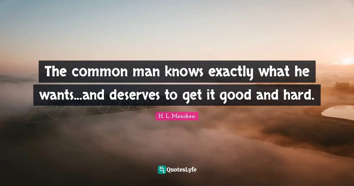 The common man knows exactly what he wants...and deserves to get it good and hard.