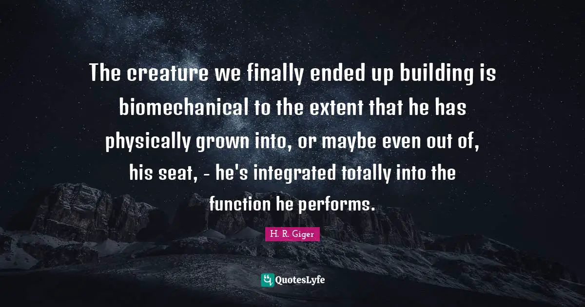 Integrated Quotes: "The creature we finally ended up building is biomechanical to the extent that he has physically grown into, or maybe even out of, his seat, - he's integrated totally into the function he performs."