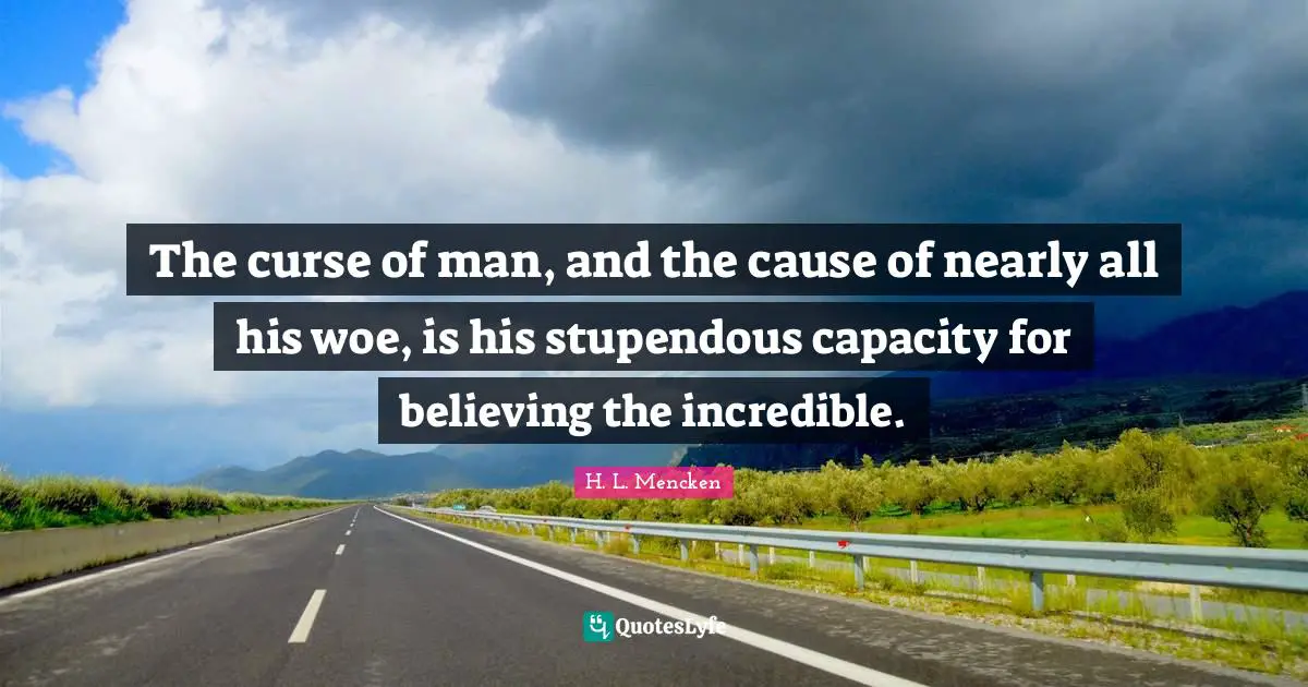 The curse of man, and the cause of nearly all his woe, is his stupendous capacity for believing the incredible.