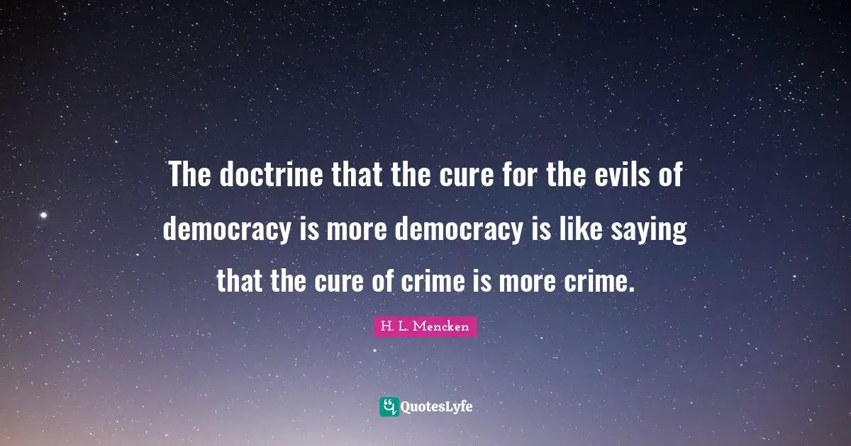 The doctrine that the cure for the evils of democracy is more democracy is like saying that the cure of crime is more crime.