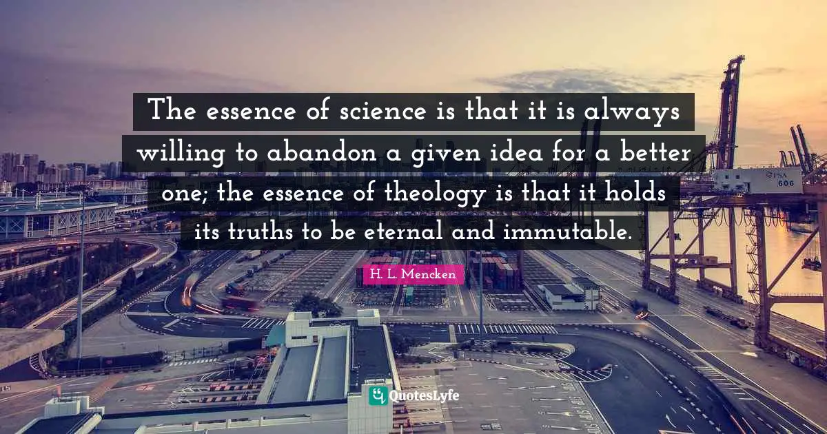 The essence of science is that it is always willing to abandon a given idea for a better one; the essence of theology is that it holds its truths to be eternal and immutable.