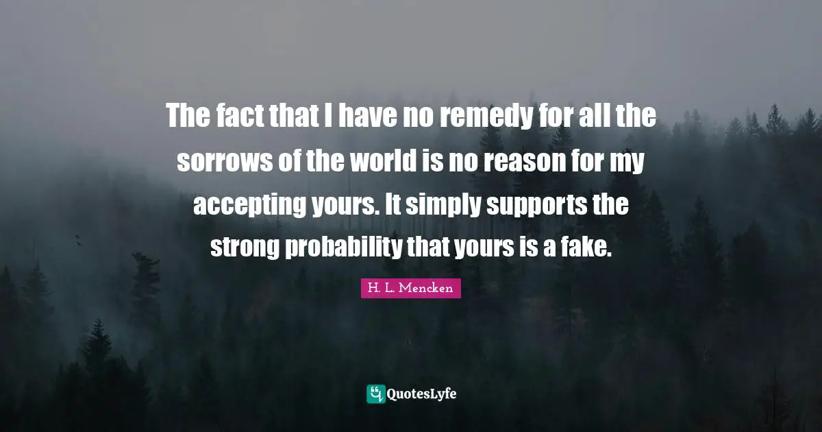 The fact that I have no remedy for all the sorrows of the world is no reason for my accepting yours. It simply supports the strong probability that yours is a fake.