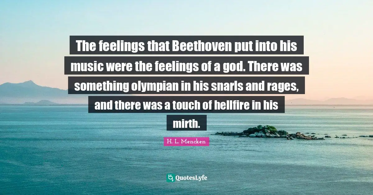 The feelings that Beethoven put into his music were the feelings of a god. There was something olympian in his snarls and rages, and there was a touch of hellfire in his mirth.