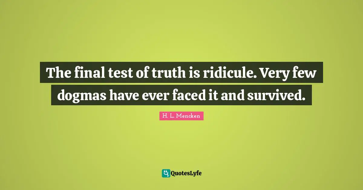 Dogma Quotes: "The final test of truth is ridicule. Very few dogmas have ever faced it and survived."