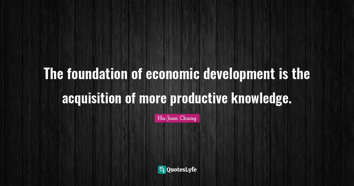 Economic Development Quotes: "The foundation of economic development is the acquisition of more productive knowledge."