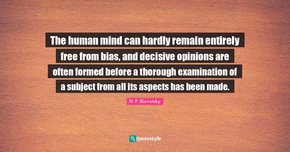 H. P. Blavatsky Quotes: "The human mind can hardly remain entirely free from bias, and decisive opinions are often formed before a thorough examination of a subject from all its aspects has been made."