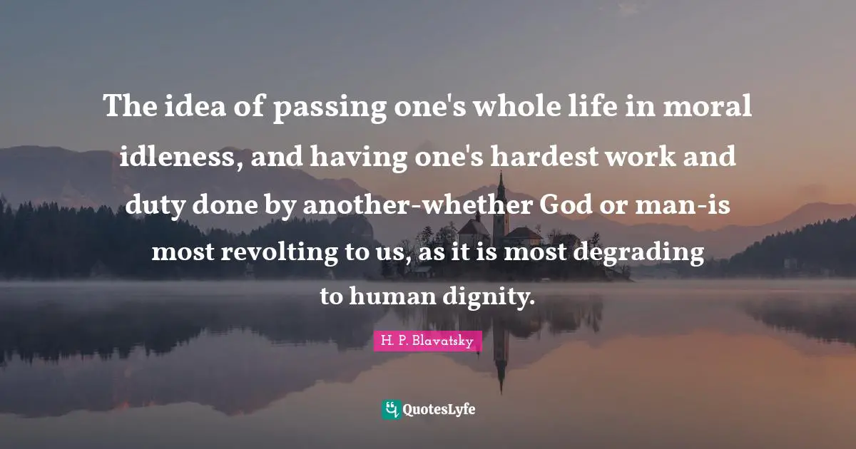 H. P. Blavatsky Quotes: "The idea of passing one's whole life in moral idleness, and having one's hardest work and duty done by another-whether God or man-is most revolting to us, as it is most degrading to human dignity."