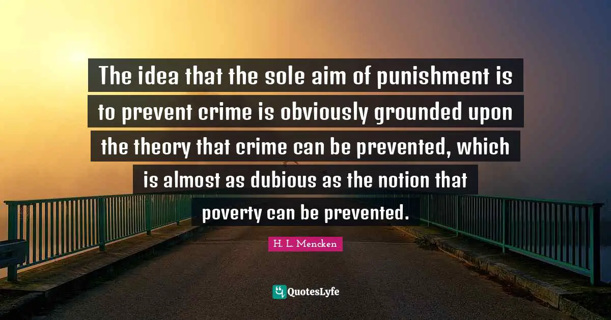The idea that the sole aim of punishment is to prevent crime is obviously grounded upon the theory that crime can be prevented, which is almost as dubious as the notion that poverty can be prevented.
