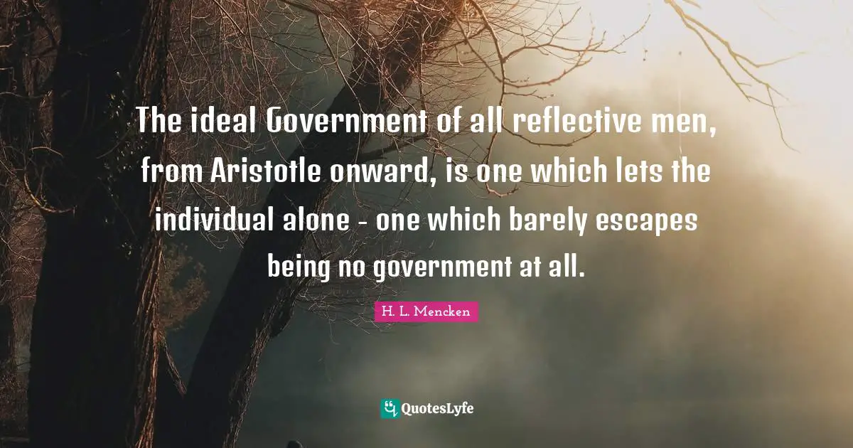 The ideal Government of all reflective men, from Aristotle onward, is one which lets the individual alone - one which barely escapes being no government at all.