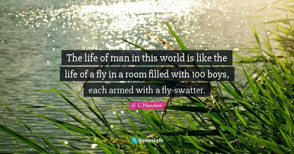 The life of man in this world is like the life of a fly in a room filled with 100 boys, each armed with a fly-swatter.